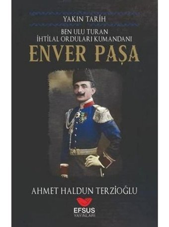 Ben Ulu Turan İhtilal Orduları Komutanı: Enver Paşa - Yakın Tarih - Ahmet Haldun Terzioğlu - Efsus