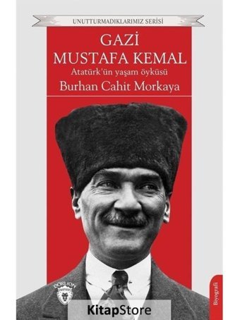 Gazi Mustafa Kemal: Atatürk'ün Yaşam Öyküsü - Unutturmadıklarımız Serisi - Burhan Cahit Morkaya - Dorlion Yayınevi