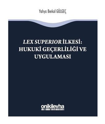 Lex Superıor İlkesi-Hukuki Geçerliliği ve Uygulaması - Yahya Berkol Gülgeç - On İki Levha Yayıncılık