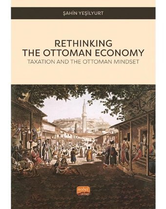 Rethinking The Ottoman Economy - Taxation and the Ottoman Mindset - Şahin Yeşilyurt - Nobel Bilimsel Eserler