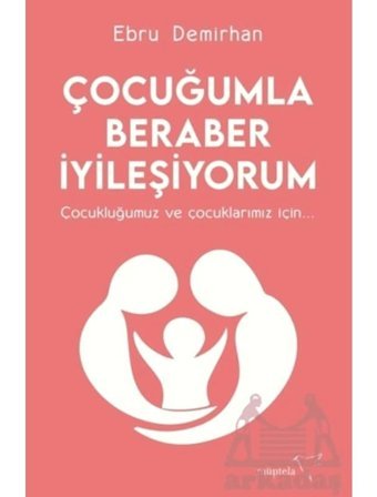 Çocuğumla Beraber İyileşiyorum - Çocukluğumuz ve Çocuklarımız İçin - Ebru Demirhan - Müptela Yayınları